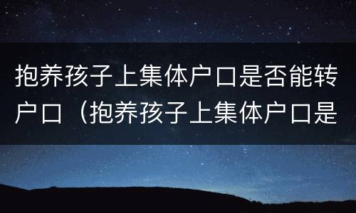 抱养孩子上集体户口是否能转户口（抱养孩子上集体户口是否能转户口呢）