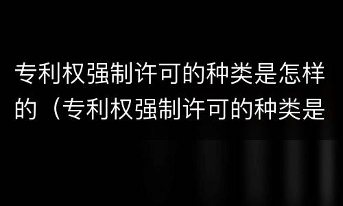 专利权强制许可的种类是怎样的（专利权强制许可的种类是怎样的呢）