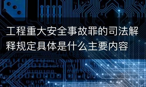 工程重大安全事故罪的司法解释规定具体是什么主要内容