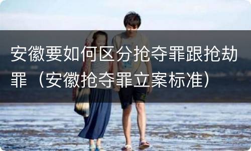 安徽要如何区分抢夺罪跟抢劫罪（安徽抢夺罪立案标准）