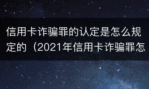 信用卡诈骗罪的认定是怎么规定的（2021年信用卡诈骗罪怎么认定）