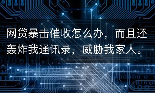 网贷暴击催收怎么办，而且还轰炸我通讯录，威胁我家人。
