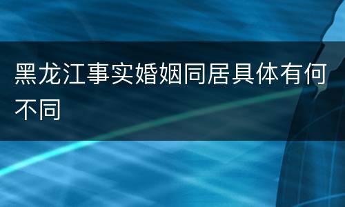 黑龙江事实婚姻同居具体有何不同