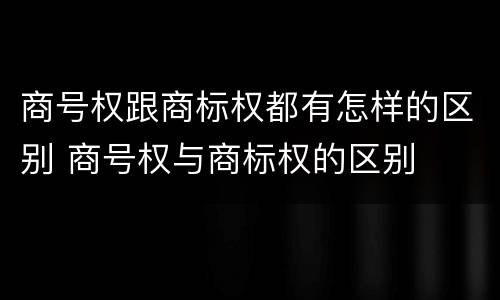 商号权跟商标权都有怎样的区别 商号权与商标权的区别