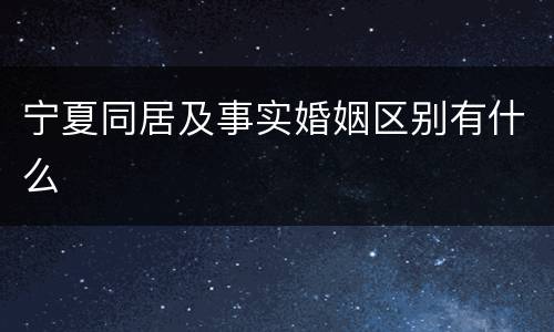 宁夏同居及事实婚姻区别有什么