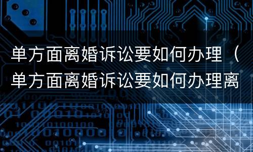 单方面离婚诉讼要如何办理（单方面离婚诉讼要如何办理离婚证）