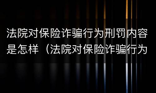 法院对保险诈骗行为刑罚内容是怎样（法院对保险诈骗行为刑罚内容是怎样规定的）