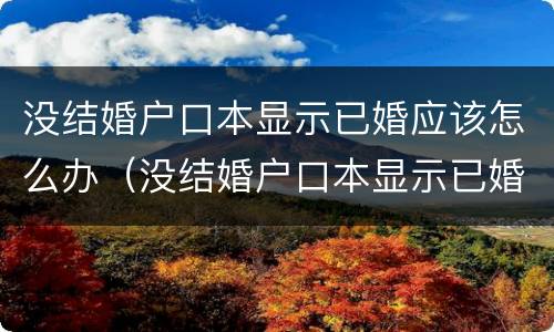 没结婚户口本显示已婚应该怎么办（没结婚户口本显示已婚应该怎么办理离婚）