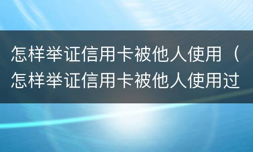 怎样举证信用卡被他人使用（怎样举证信用卡被他人使用过）