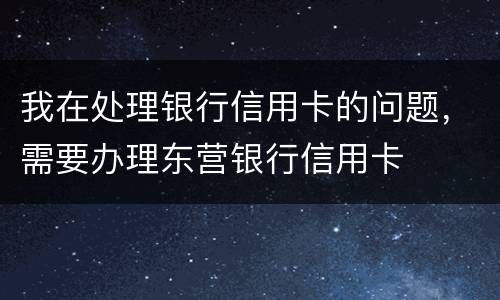 我在处理银行信用卡的问题，需要办理东营银行信用卡