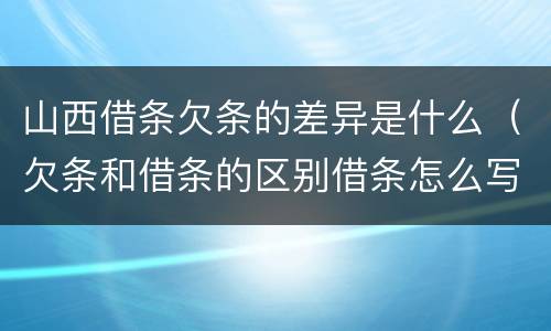 山西借条欠条的差异是什么（欠条和借条的区别借条怎么写）
