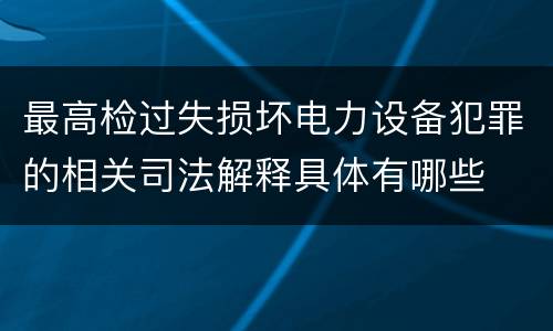 最高检过失损坏电力设备犯罪的相关司法解释具体有哪些