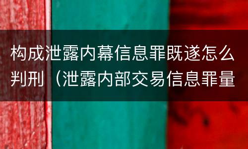 构成泄露内幕信息罪既遂怎么判刑（泄露内部交易信息罪量刑标准）