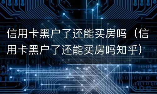 信用卡黑户了还能买房吗（信用卡黑户了还能买房吗知乎）