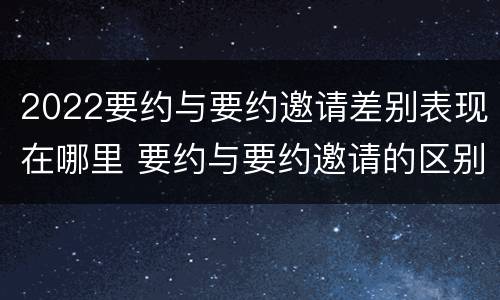 2022要约与要约邀请差别表现在哪里 要约与要约邀请的区别?举个具体案例说明