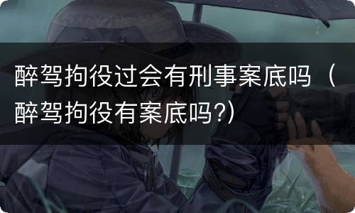 醉驾拘役过会有刑事案底吗（醉驾拘役有案底吗?）
