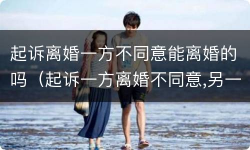 起诉离婚一方不同意能离婚的吗（起诉一方离婚不同意,另一方可以起诉他吗）