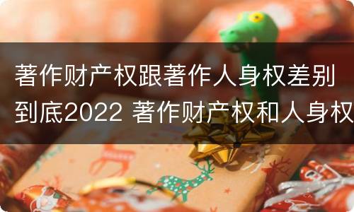 著作财产权跟著作人身权差别到底2022 著作财产权和人身权的区别