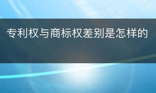 专利权与商标权差别是怎样的