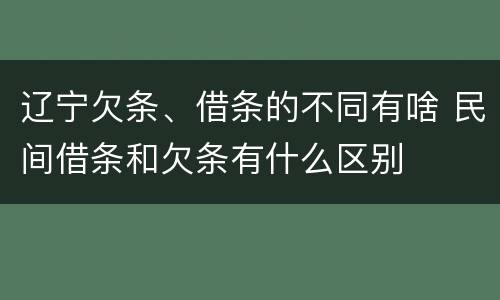 辽宁欠条、借条的不同有啥 民间借条和欠条有什么区别