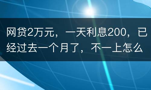 网贷2万元，一天利息200，已经过去一个月了，不一上怎么办