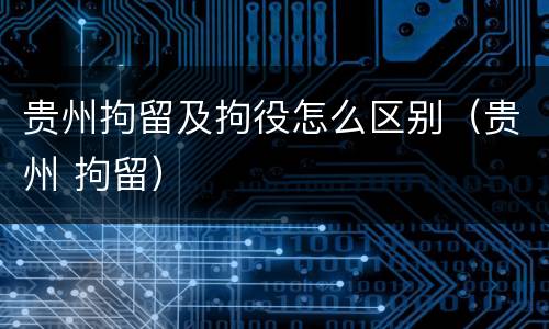 贵州拘留及拘役怎么区别（贵州 拘留）