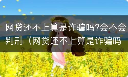 网贷还不上算是诈骗吗?会不会判刑（网贷还不上算是诈骗吗?会不会判刑呢）