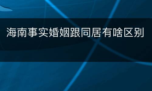 海南事实婚姻跟同居有啥区别