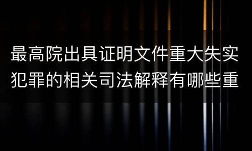 最高院出具证明文件重大失实犯罪的相关司法解释有哪些重要内容