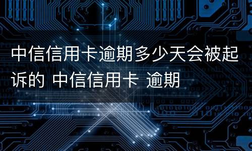 中信信用卡逾期多少天会被起诉的 中信信用卡 逾期