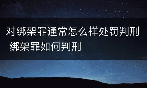对绑架罪通常怎么样处罚判刑 绑架罪如何判刑