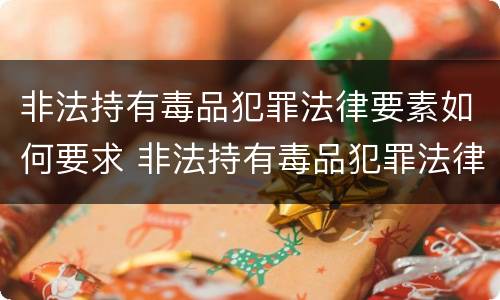 非法持有毒品犯罪法律要素如何要求 非法持有毒品犯罪法律要素如何要求退赃