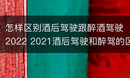 怎样区别酒后驾驶跟醉酒驾驶2022 2021酒后驾驶和醉驾的区别