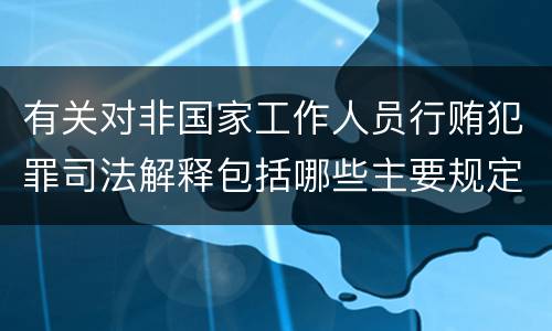 有关对非国家工作人员行贿犯罪司法解释包括哪些主要规定