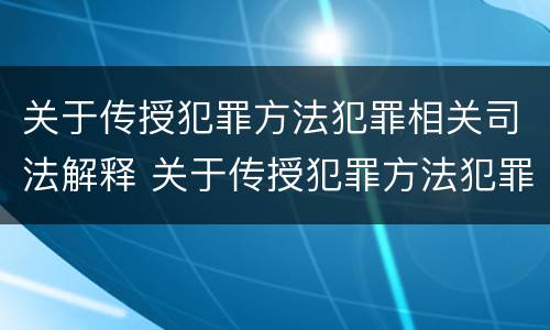 关于传授犯罪方法犯罪相关司法解释 关于传授犯罪方法犯罪相关司法解释的规定