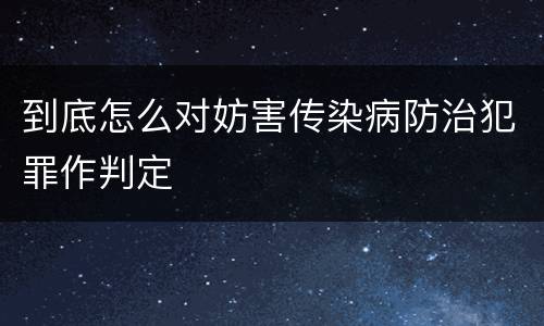 到底怎么对妨害传染病防治犯罪作判定