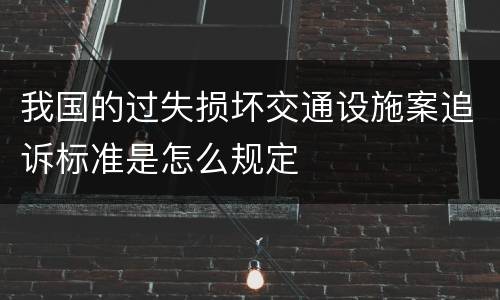 我国的过失损坏交通设施案追诉标准是怎么规定