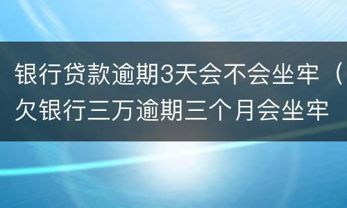 银行贷款逾期3天会不会坐牢（欠银行三万逾期三个月会坐牢吗）