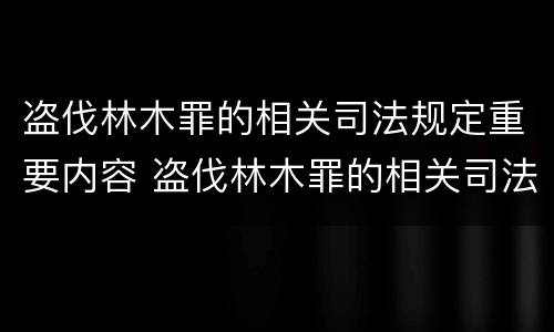盗伐林木罪的相关司法规定重要内容 盗伐林木罪的相关司法规定重要内容是