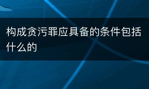 构成贪污罪应具备的条件包括什么的