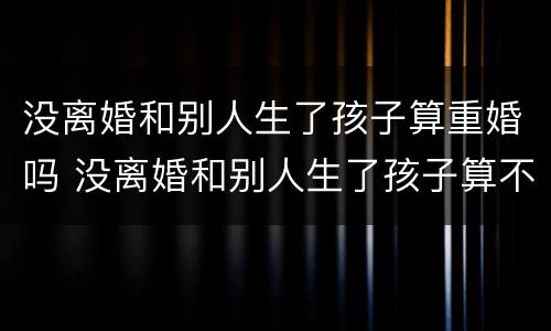 没离婚和别人生了孩子算重婚吗 没离婚和别人生了孩子算不算重婚