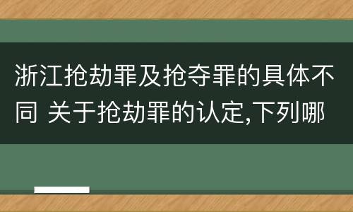 浙江抢劫罪及抢夺罪的具体不同 关于抢劫罪的认定,下列哪些