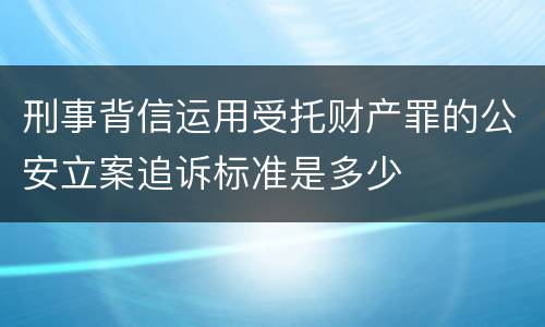 刑事背信运用受托财产罪的公安立案追诉标准是多少