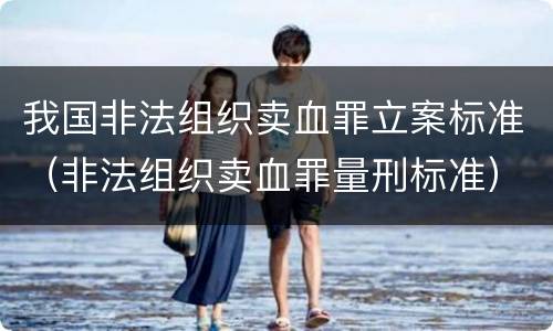 我国非法组织卖血罪立案标准（非法组织卖血罪量刑标准）