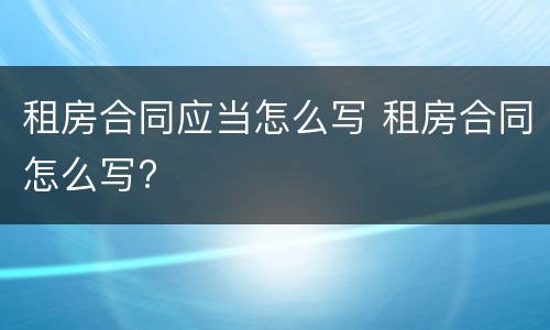 租房合同应当怎么写 租房合同怎么写?