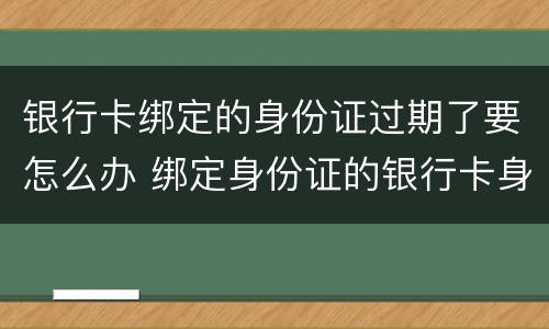 银行卡绑定的身份证过期了要怎么办 绑定身份证的银行卡身份证过期了怎么办