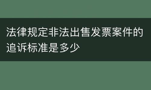法律规定非法出售发票案件的追诉标准是多少