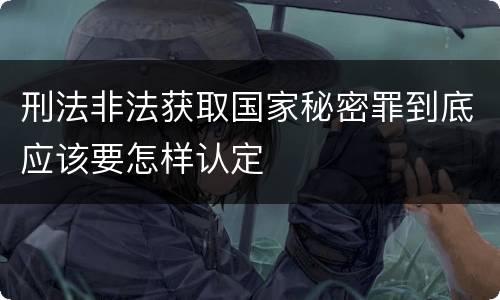 刑法非法获取国家秘密罪到底应该要怎样认定