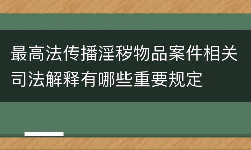 最高法传播淫秽物品案件相关司法解释有哪些重要规定