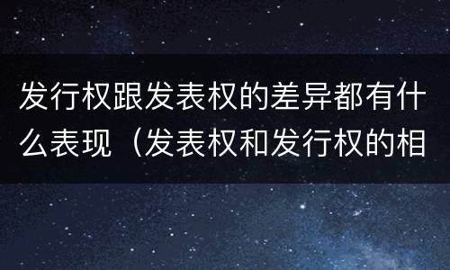 发行权跟发表权的差异都有什么表现（发表权和发行权的相同点）